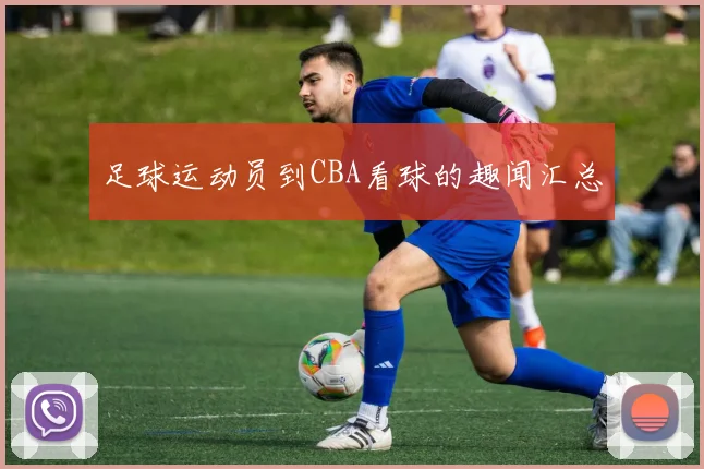 足球运动员到CBA看球的趣闻汇总