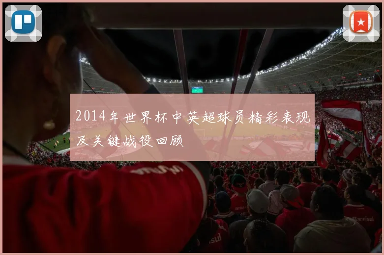 2014年世界杯中英超球员精彩表现及关键战役回顾