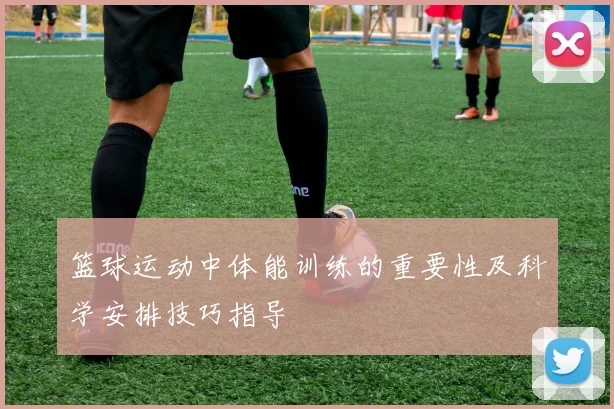 篮球运动中体能训练的重要性及科学安排技巧指导
