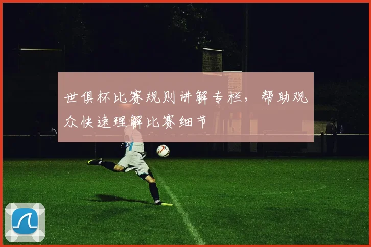 世俱杯比赛规则讲解专栏，帮助观众快速理解比赛细节