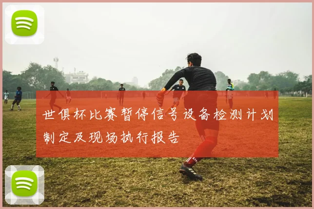 世俱杯比赛暂停信号设备检测计划制定及现场执行报告