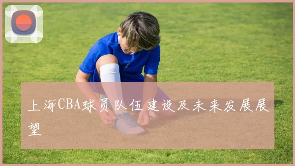 上海CBA球员队伍建设及未来发展展望