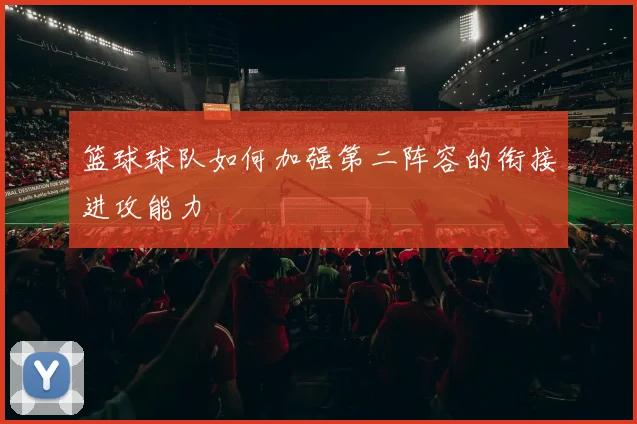 篮球球队如何加强第二阵容的衔接进攻能力