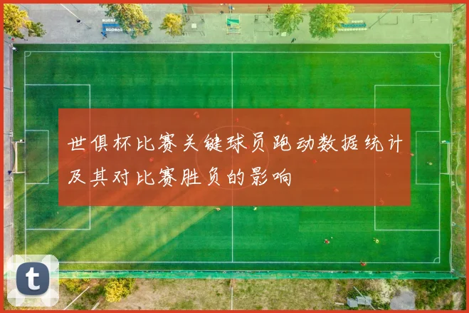 世俱杯比赛关键球员跑动数据统计及其对比赛胜负的影响