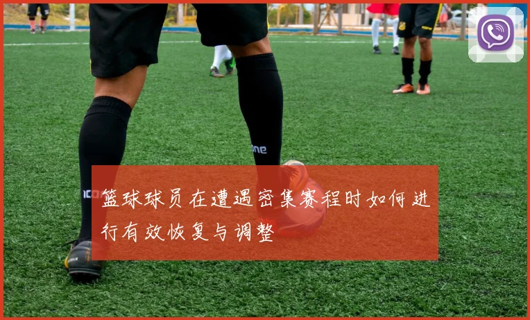 篮球球员在遭遇密集赛程时如何进行有效恢复与调整