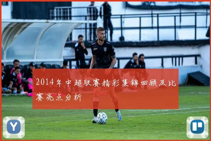 2014年中超联赛精彩集锦回顾及比赛亮点分析