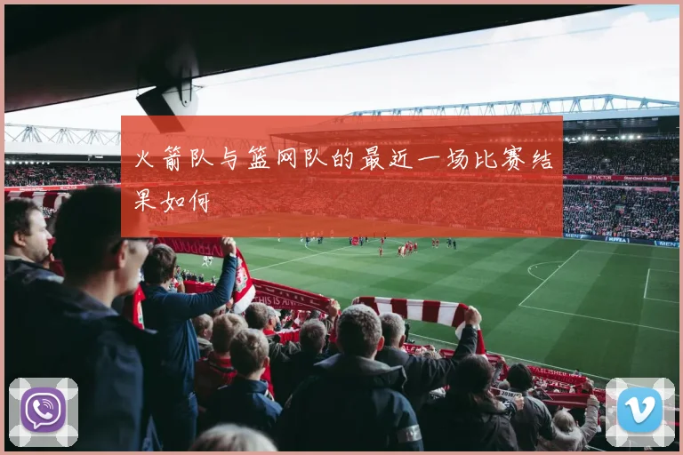 火箭队与篮网队的最近一场比赛结果如何