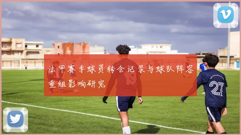法甲赛季球员转会记录与球队阵容重组影响研究