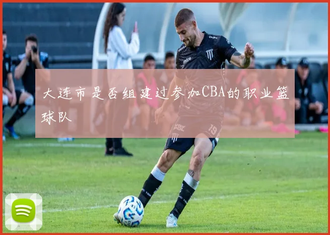 大连市是否组建过参加CBA的职业篮球队