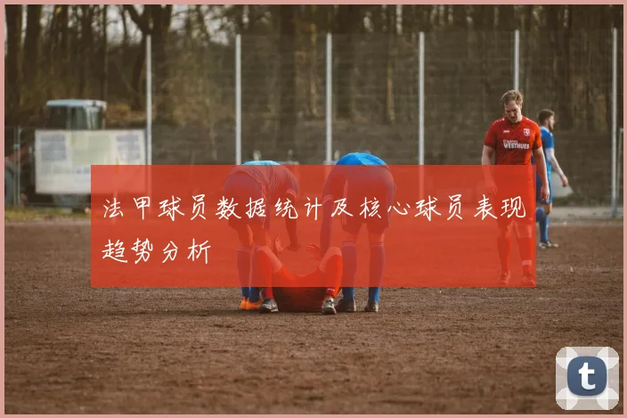 法甲球员数据统计及核心球员表现趋势分析