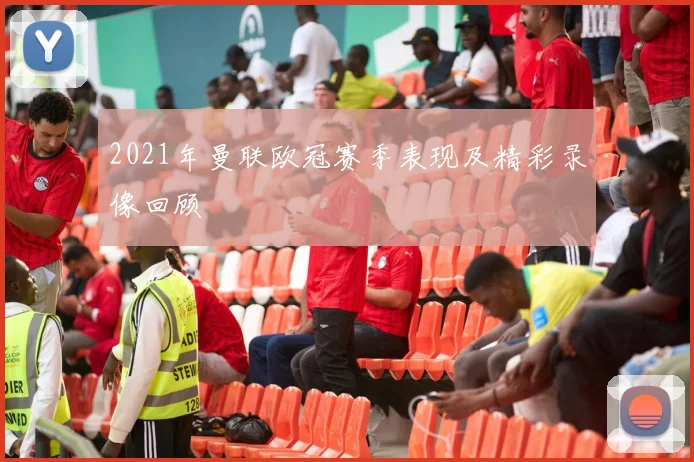 2021年曼联欧冠赛季表现及精彩录像回顾