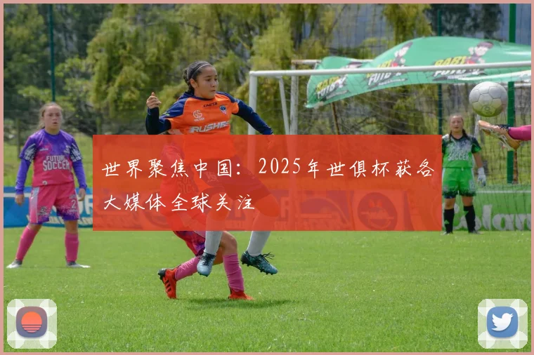 世界聚焦中国：2025年世俱杯获各大媒体全球关注