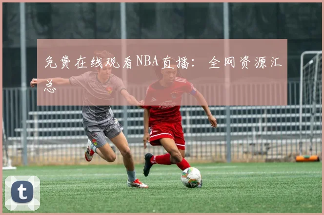 免费在线观看NBA直播:全网资源汇总