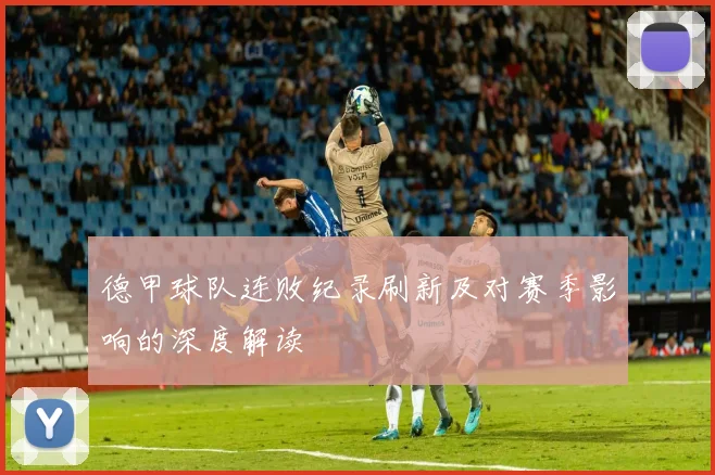 德甲球队连败纪录刷新及对赛季影响的深度解读